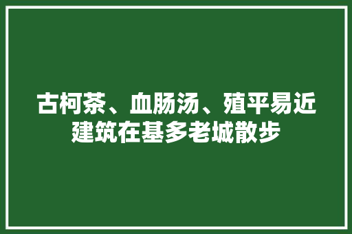 古柯茶、血肠汤、殖平易近建筑在基多老城散步