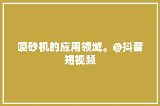 喷砂机的应用领域。@抖音短视频 喷砂机的应用领域。@抖音短视频 人工智能