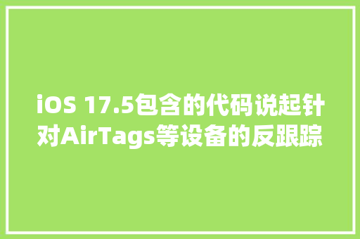 iOS 17.5包含的代码说起针对AirTags等设备的反跟踪方法的扩展 iOS 17.5包含的代码说起针对AirTags等设备的反跟踪方法的扩展 智能家居