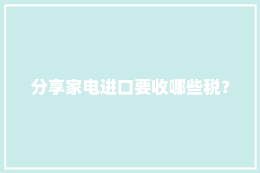 分享家电进口要收哪些税？
