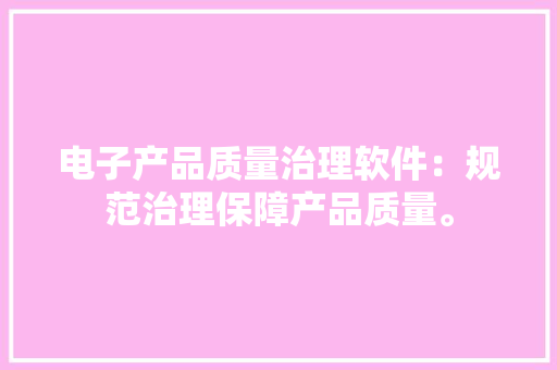 电子产品质量治理软件：规范治理保障产品质量。