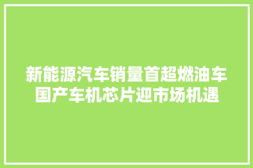 新能源汽车销量首超燃油车国产车机芯片迎市场机遇 新能源汽车销量首超燃油车国产车机芯片迎市场机遇 互联通信