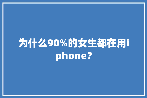 为什么90%的女生都在用iphone？ 为什么90%的女生都在用iphone？ 智能科技