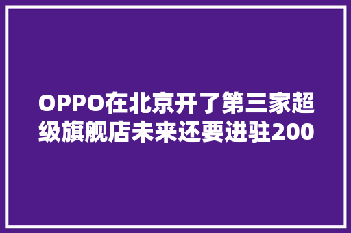 OPPO在北京开了第三家超级旗舰店未来还要进驻2000家购物中央 OPPO在北京开了第三家超级旗舰店未来还要进驻2000家购物中央 智能家居