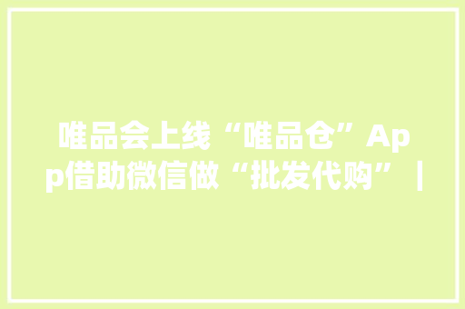唯品会上线“唯品仓”App借助微信做“批发代购”｜创客日报
