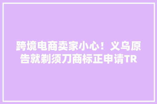 跨境电商卖家小心！义乌原告就剃须刀商标正申请TRO冻结