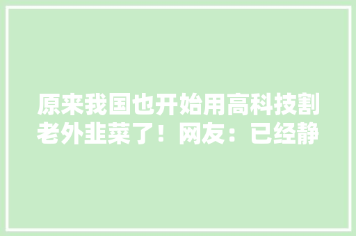 原来我国也开始用高科技割老外韭菜了！网友：已经静静的进村