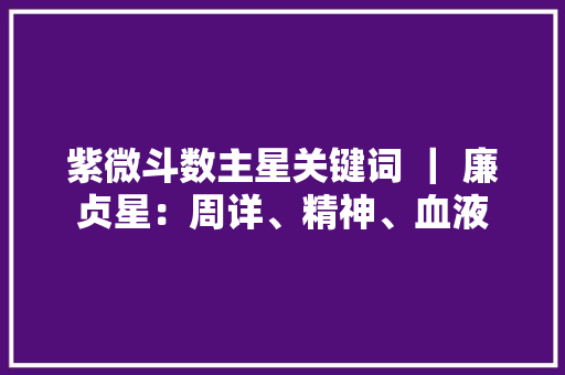 紫微斗数主星关键词 ｜ 廉贞星：周详、精神、血液 紫微斗数主星关键词 ｜ 廉贞星：周详、精神、血液 人工智能