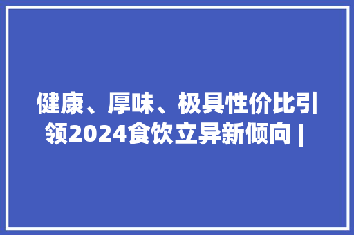 健康、厚味、极具性价比引领2024食饮立异新倾向 | SIAL西雅展 健康、厚味、极具性价比引领2024食饮立异新倾向 | SIAL西雅展 互联通信