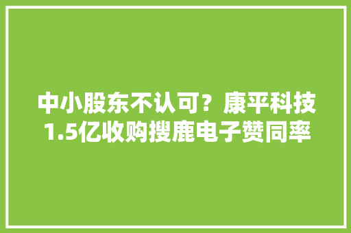 中小股东不认可？康平科技1.5亿收购搜鹿电子赞同率不足1%议案被否或另有隐情