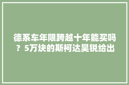 德系车年限跨越十年能买吗？5万块的斯柯达昊锐给出了真实的谜底