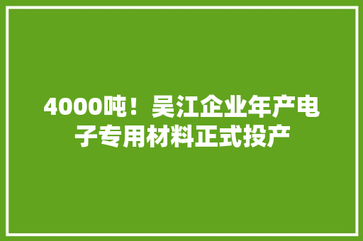4000吨！吴江企业年产电子专用材料正式投产