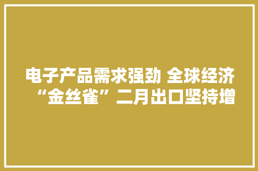 电子产品需求强劲 全球经济“金丝雀”二月出口坚持增长势头