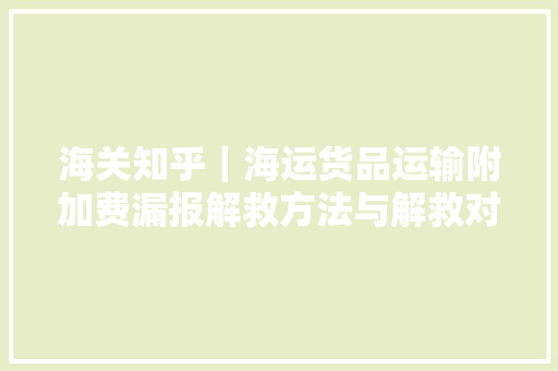 海关知乎｜海运货品运输附加费漏报解救方法与解救对企业的影响