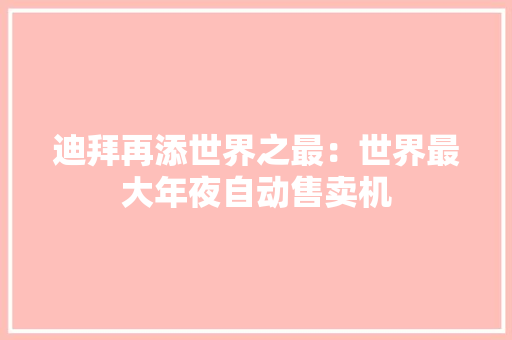 迪拜再添世界之最：世界最大年夜自动售卖机