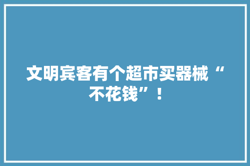 文明宾客有个超市买器械“不花钱”！
