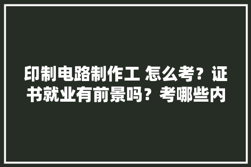 印制电路制作工 怎么考？证书就业有前景吗？考哪些内容？