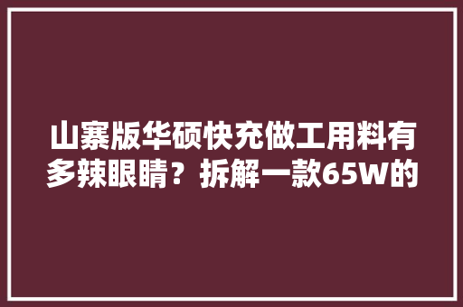 山寨版华硕快充做工用料有多辣眼睛？拆解一款65W的给你看 山寨版华硕快充做工用料有多辣眼睛？拆解一款65W的给你看 人工智能