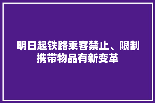明日起铁路乘客禁止、限制携带物品有新变革