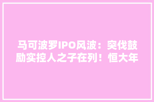 马可波罗IPO风波：突伐鼓励实控人之子在列！恒大年夜还拖欠数亿元
