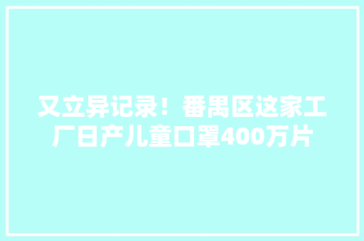又立异记录！番禺区这家工厂日产儿童口罩400万片