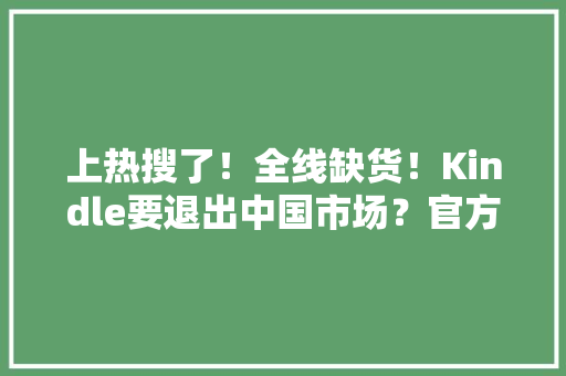 上热搜了！全线缺货！Kindle要退出中国市场？官方回应