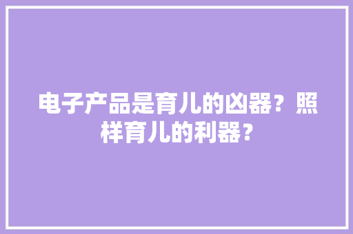 电子产品是育儿的凶器？照样育儿的利器？