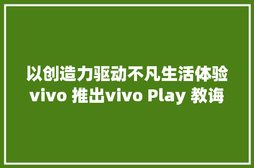 以创造力驱动不凡生活体验vivo 推出vivo Play 教诲项目