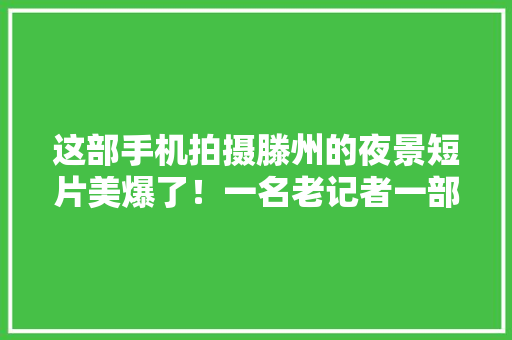 这部手机拍摄滕州的夜景短片美爆了！一名老记者一部手机一夜完成 这部手机拍摄滕州的夜景短片美爆了！一名老记者一部手机一夜完成 互联通信