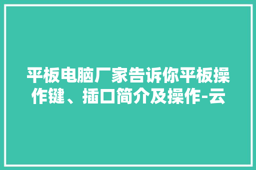 平板电脑厂家告诉你平板操作键、插口简介及操作-云通动力 平板电脑厂家告诉你平板操作键、插口简介及操作-云通动力 智能科技