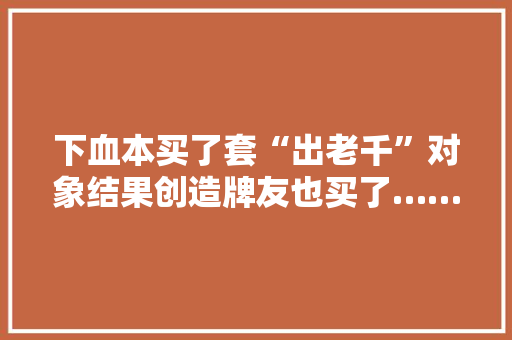 下血本买了套“出老千”对象结果创造牌友也买了……