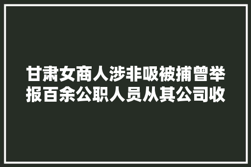 甘肃女商人涉非吸被捕曾举报百余公职人员从其公司收取高额利息