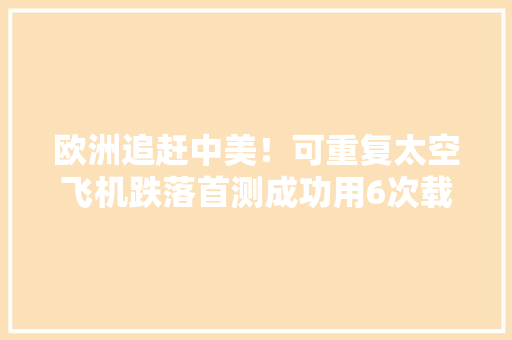 欧洲追赶中美！可重复太空飞机跌落首测成功用6次载荷800公斤