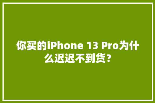 你买的iPhone 13 Pro为什么迟迟不到货？