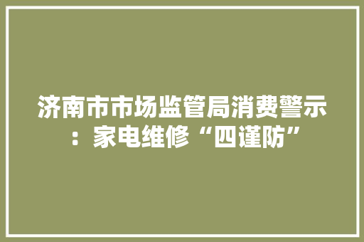济南市市场监管局消费警示：家电维修“四谨防”