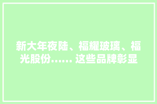 新大年夜陆、福耀玻璃、福光股份…… 这些品牌彰显福州实力