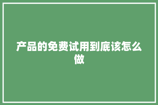 产品的免费试用到底该怎么做