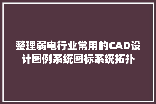 整理弱电行业常用的CAD设计图例系统图标系统拓扑