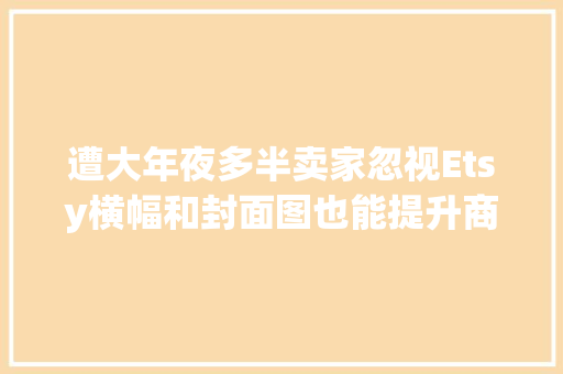 遭大年夜多半卖家忽视Etsy横幅和封面图也能提升商号销量？