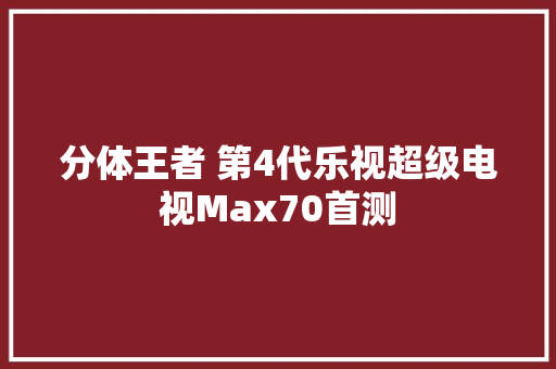分体王者 第4代乐视超级电视Max70首测