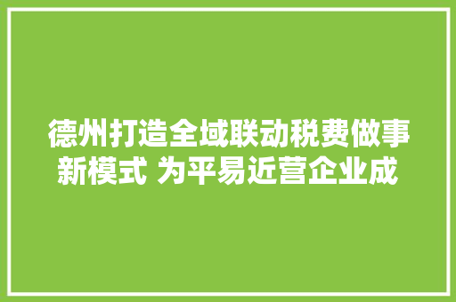 德州打造全域联动税费做事新模式 为平易近营企业成长注入“税动力” 智能科技