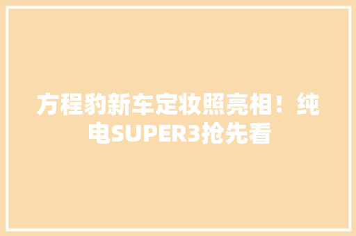 方程豹新车定妆照亮相！纯电SUPER3抢先看 方程豹新车定妆照亮相！纯电SUPER3抢先看 智能科技