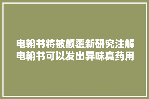 电翰书将被颠覆新研究注解电翰书可以发出异味真药用概论 电翰书将被颠覆新研究注解电翰书可以发出异味真药用概论 智能家居