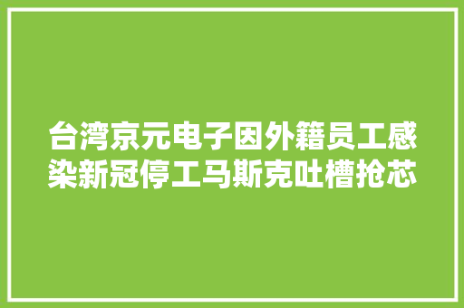 台湾京元电子因外籍员工感染新冠停工马斯克吐槽抢芯片像抢卫生纸一样
