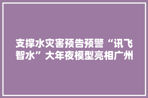 支撑水灾害预告预警“讯飞智水”大年夜模型亮相广州 支撑水灾害预告预警“讯飞智水”大年夜模型亮相广州 人工智能