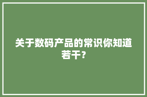 关于数码产品的常识你知道若干？ 关于数码产品的常识你知道若干？ 智能家居