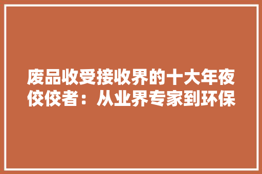 废品收受接收界的十大年夜佼佼者：从业界专家到环保前驱 废品收受接收界的十大年夜佼佼者：从业界专家到环保前驱 人工智能