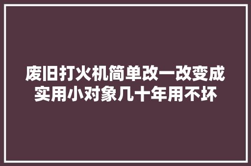废旧打火机简单改一改变成实用小对象几十年用不坏 废旧打火机简单改一改变成实用小对象几十年用不坏 智能家居