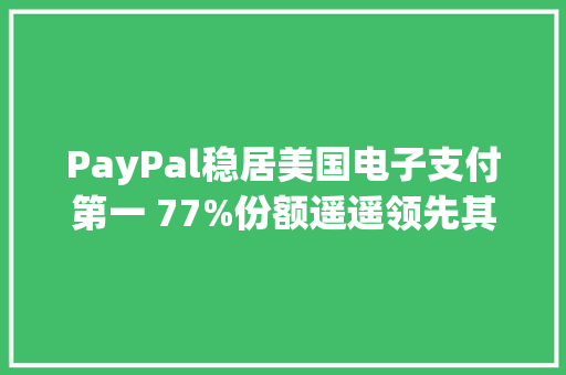 PayPal稳居美国电子支付第一 77%份额遥遥领先其他对手