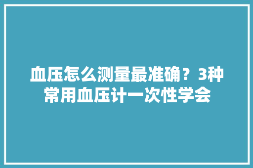 血压怎么测量最准确？3种常用血压计一次性学会